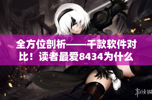 全方位剖析——千款软件对比！读者最爱8434为什么这么受欢迎？