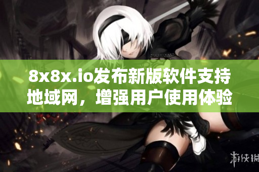 8x8x.io发布新版软件支持地域网，增强用户使用体验
