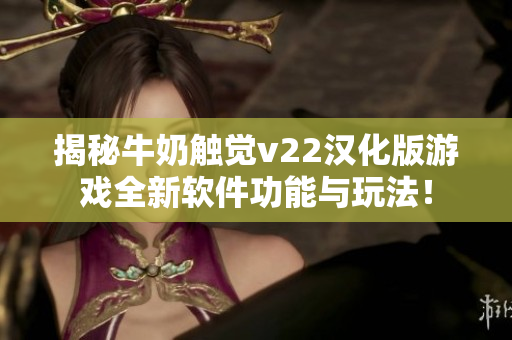 揭秘牛奶触觉v22汉化版游戏全新软件功能与玩法！
