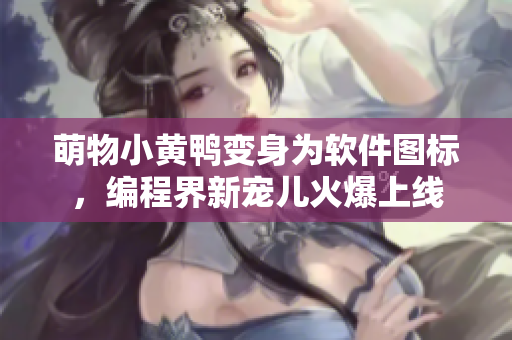 萌物小黄鸭变身为软件图标，编程界新宠儿火爆上线