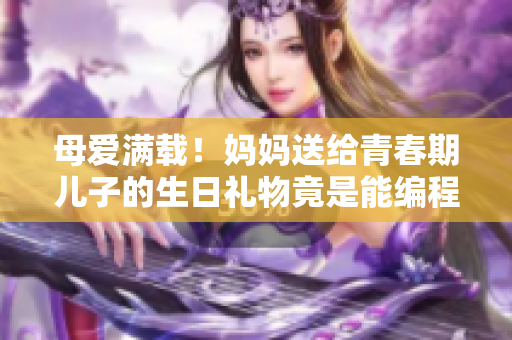 母爱满载！妈妈送给青春期儿子的生日礼物竟是能编程的软件工具箱？！