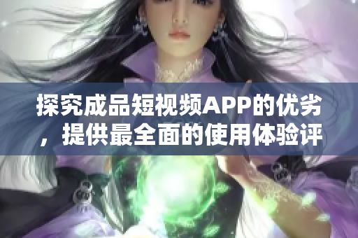 探究成品短视频APP的优劣，提供最全面的使用体验评测