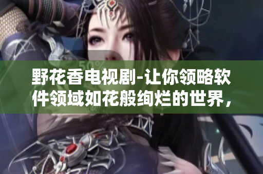 野花香电视剧-让你领略软件领域如花般绚烂的世界，最新在线高清观看！