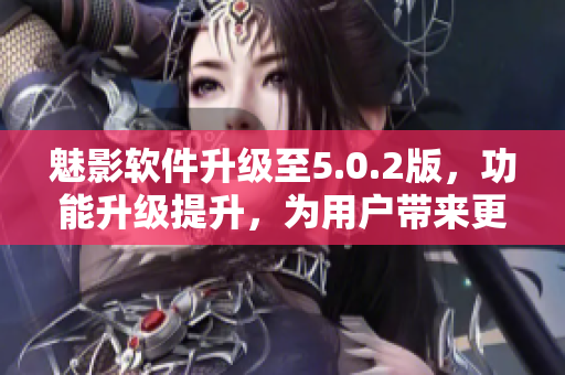 魅影软件升级至5.0.2版，功能升级提升，为用户带来更优秀的体验