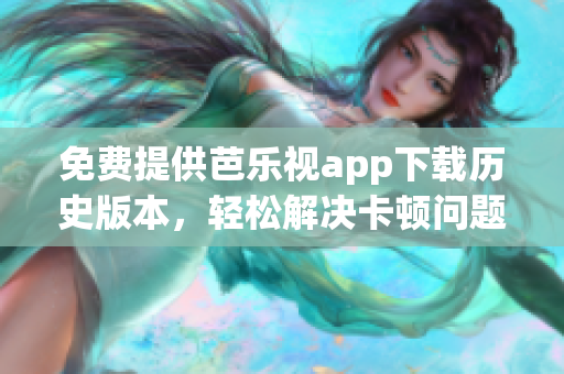 免费提供芭乐视app下载历史版本，轻松解决卡顿问题