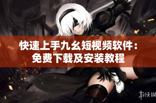 快速上手九幺短视频软件：免费下载及安装教程