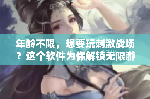 年龄不限，想要玩刺激战场？这个软件为你解锁无限游戏时间
