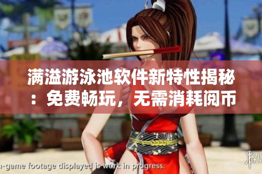 满溢游泳池软件新特性揭秘：免费畅玩，无需消耗阅币！——软件文章编写