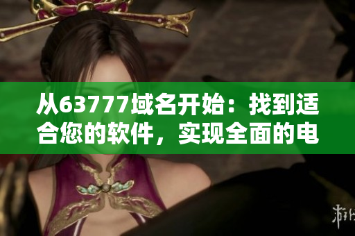 从63777域名开始：找到适合您的软件，实现全面的电脑保护