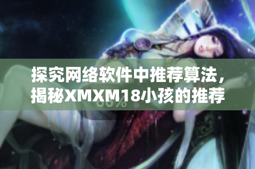 探究网络软件中推荐算法，揭秘XMXM18小孩的推荐机制！