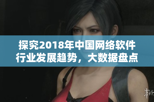 探究2018年中国网络软件行业发展趋势，大数据盘点行业变革