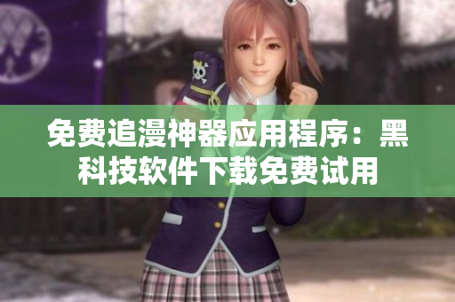 免费追漫神器应用程序：黑科技软件下载免费试用