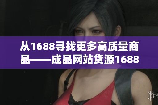 从1688寻找更多高质量商品——成品网站货源1688