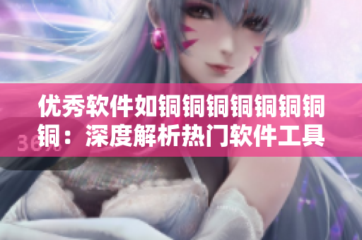 优秀软件如铜铜铜铜铜铜铜铜：深度解析热门软件工具的实用技巧