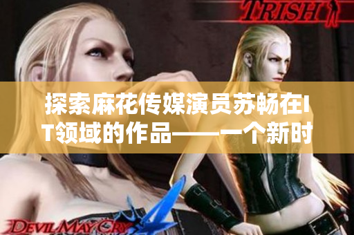探索麻花传媒演员苏畅在IT领域的作品——一个新时代的软件开发者？