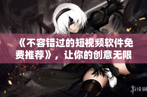 《不容错过的短视频软件免费推荐》，让你的创意无限发挥！