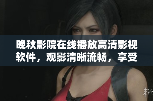 晚秋影院在线播放高清影视软件，观影清晰流畅，享受高品质影视体验