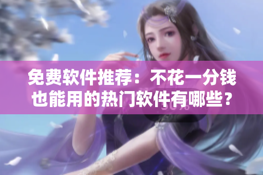 免费软件推荐：不花一分钱也能用的热门软件有哪些？