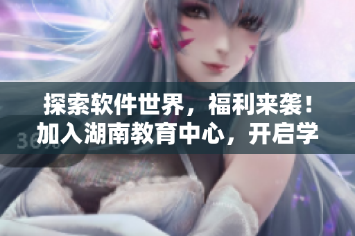探索软件世界，福利来袭！加入湖南教育中心，开启学习之旅！