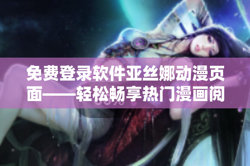免费登录软件亚丝娜动漫页面——轻松畅享热门漫画阅读