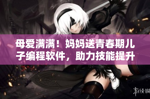 母爱满满！妈妈送青春期儿子编程软件，助力技能提升