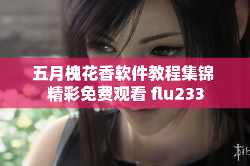 五月槐花香软件教程集锦 精彩免费观看 flu233