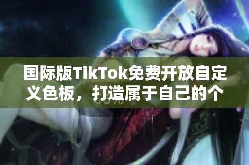 国际版TikTok免费开放自定义色板，打造属于自己的个性化短视频软件