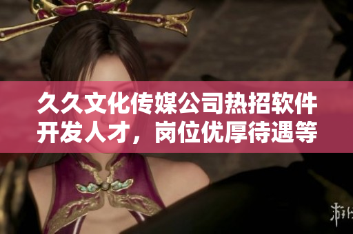 久久文化传媒公司热招软件开发人才，岗位优厚待遇等你来！