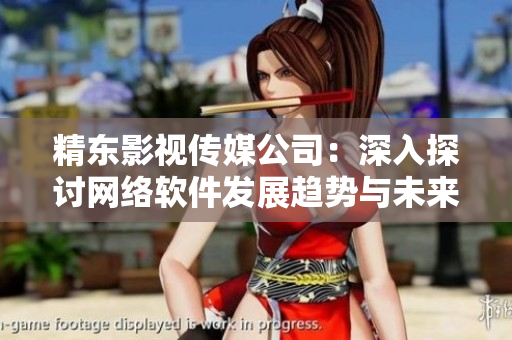 精东影视传媒公司：深入探讨网络软件发展趋势与未来前景