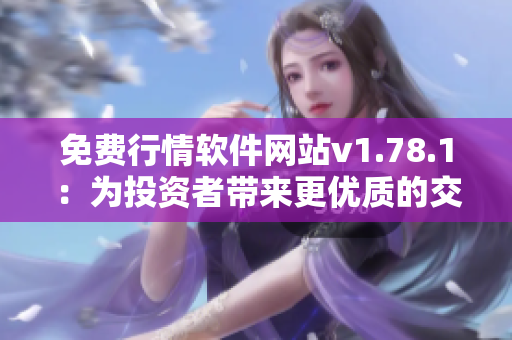 免费行情软件网站v1.78.1：为投资者带来更优质的交易体验！