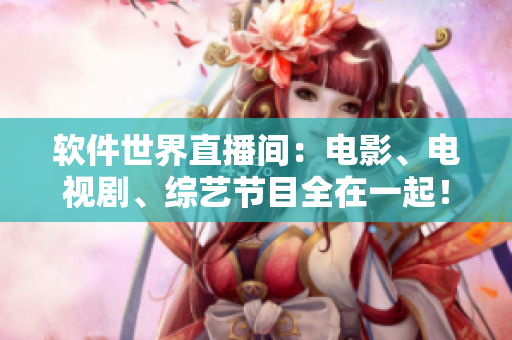 软件世界直播间：电影、电视剧、综艺节目全在一起！