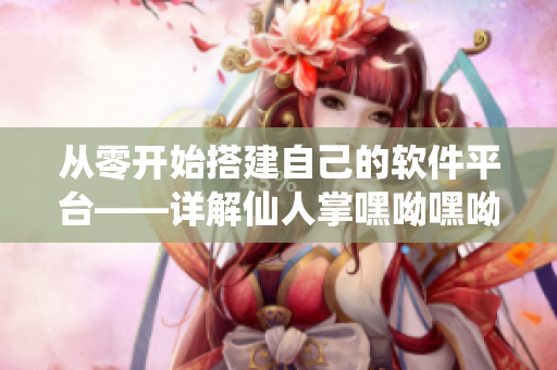从零开始搭建自己的软件平台——详解仙人掌嘿呦嘿呦网站的推广经验