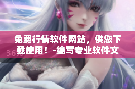 免费行情软件网站，供您下载使用！-编写专业软件文章的编辑