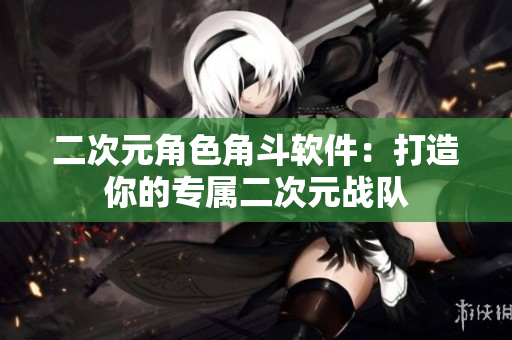 二次元角色角斗软件：打造你的专属二次元战队