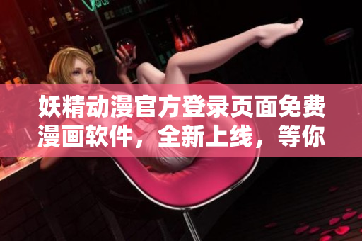 妖精动漫官方登录页面免费漫画软件，全新上线，等你来体验!
