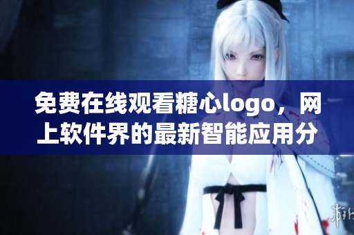 免费在线观看糖心logo，网上软件界的最新智能应用分享