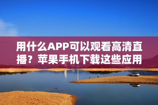 用什么APP可以观看高清直播？苹果手机下载这些应用就够了！