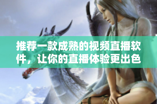推荐一款成熟的视频直播软件，让你的直播体验更出色