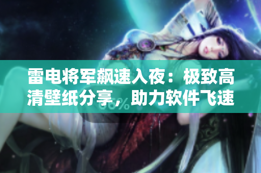 雷电将军飙速入夜：极致高清壁纸分享，助力软件飞速发展