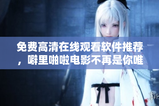 免费高清在线观看软件推荐，噼里啪啦电影不再是你唯一选择！
