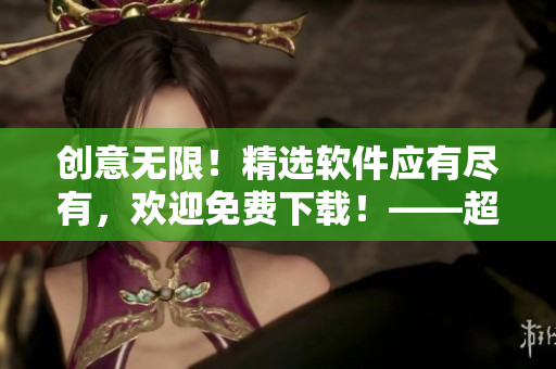 创意无限！精选软件应有尽有，欢迎免费下载！——超级软件宝库完整版