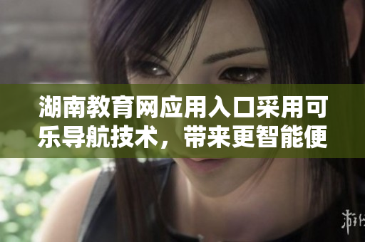 湖南教育网应用入口采用可乐导航技术，带来更智能便捷的软件导航服务