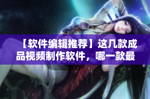 【软件编辑推荐】这几款成品视频制作软件，哪一款最适合你？