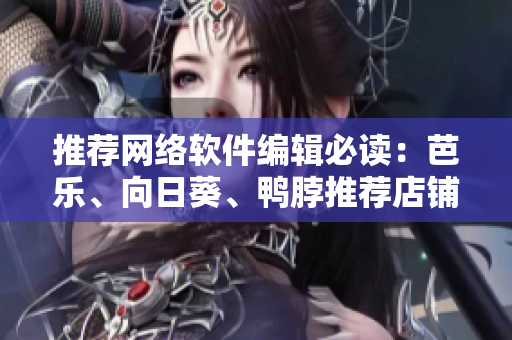 推荐网络软件编辑必读：芭乐、向日葵、鸭脖推荐店铺，快来品尝网络美食！