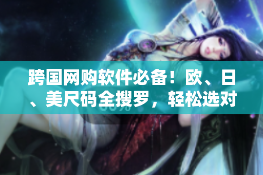 跨国网购软件必备！欧、日、美尺码全搜罗，轻松选对号入座