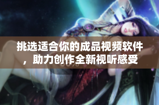 挑选适合你的成品视频软件，助力创作全新视听感受