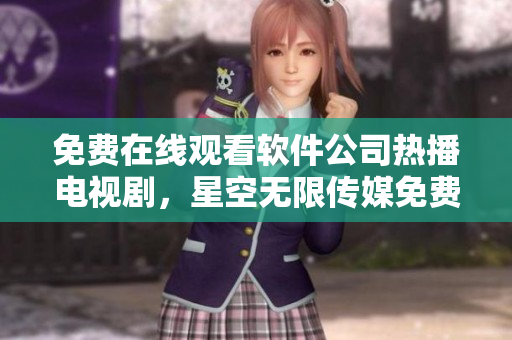 免费在线观看软件公司热播电视剧，星空无限传媒免费放送最新剧集