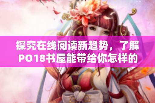 探究在线阅读新趋势，了解PO18书屋能带给你怎样的不一样体验