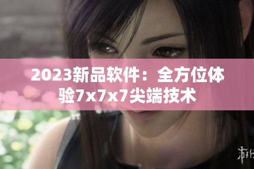 2023新品软件：全方位体验7x7x7尖端技术