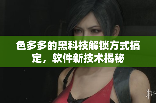色多多的黑科技解锁方式搞定，软件新技术揭秘